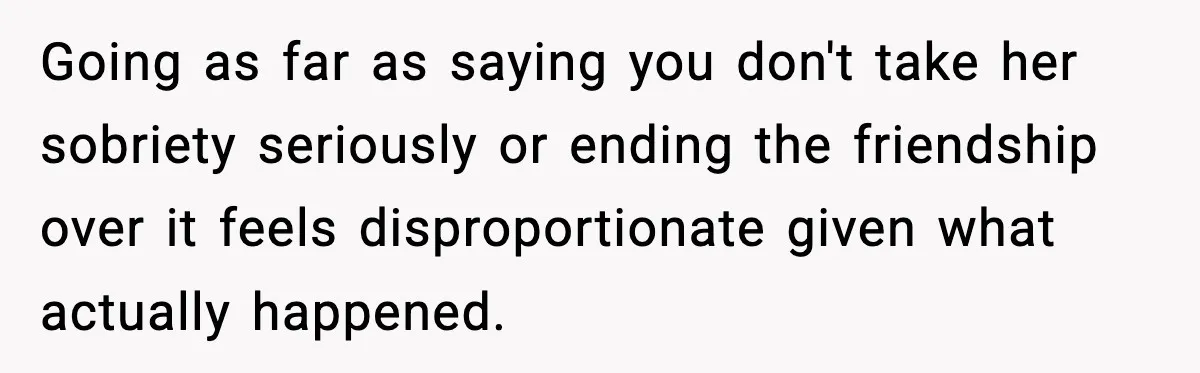 Going as far as saying you don't take her sobriety seriously or ending the friendship over it feels disproportionate given what actually happened.