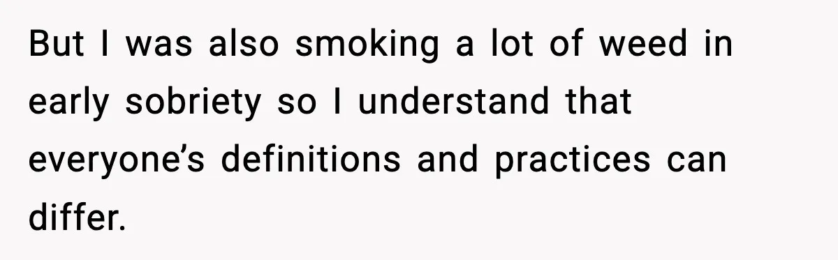 But I was also smoking a lot of weed in early sobriety so I understand that everyone’s definitions and practices can differ.