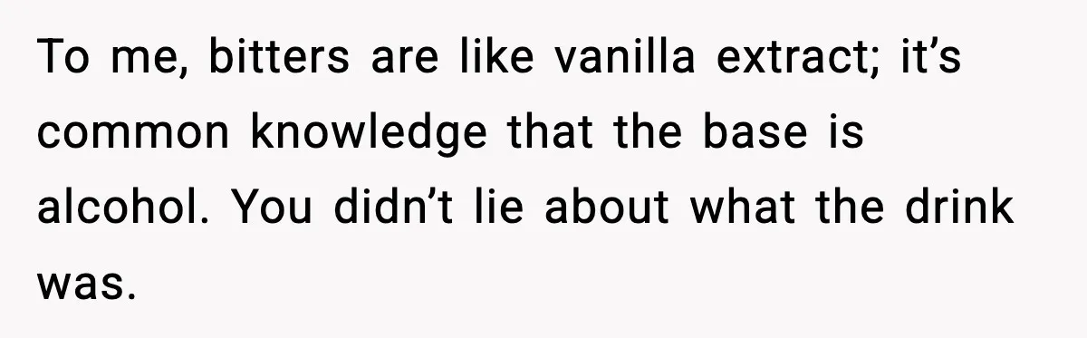 To me, bitters are like vanilla extract; it’s common knowledge that the base is alcohol. You didn’t lie about what the drink was.