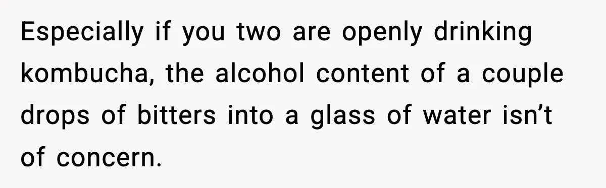 Especially if you two are openly drinking kombucha, the alcohol content of a couple drops of bitters into a glass of water isn’t of concern.
