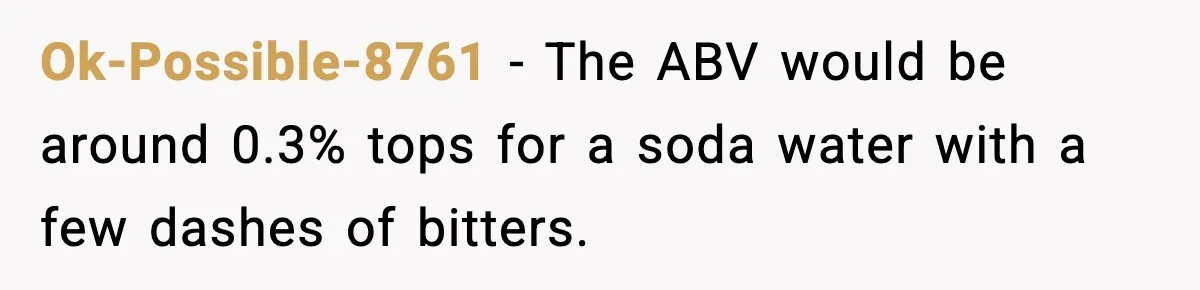 Ok-Possible-8761 − The ABV would be around 0.3% tops for a soda water with a few dashes of bitters.