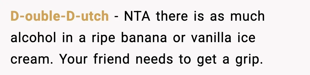 D-ouble-D-utch − NTA there is as much alcohol in a ripe banana or vanilla ice cream. Your friend needs to get a grip.