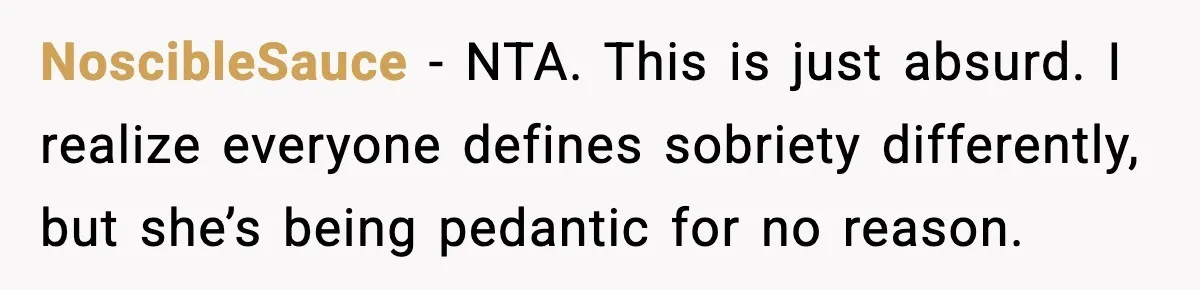 NoscibleSauce − NTA. This is just absurd. I realize everyone defines sobriety differently, but she’s being pedantic for no reason.