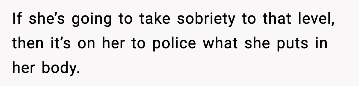 If she’s going to take sobriety to that level, then it’s on her to police what she puts in her body.