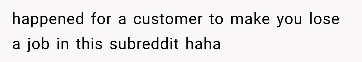 Customer Laughs When Angry Walmart Worker Threatens to Fire Him Without Knowing His Name happened for a customer to make you lose a job in this subreddit haha