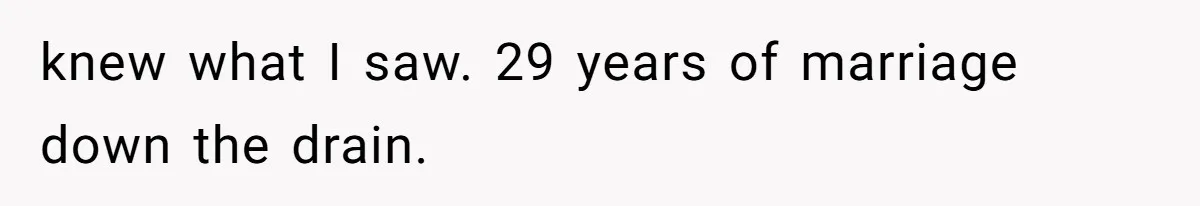 knew what I saw. 29 years of marriage down the drain.