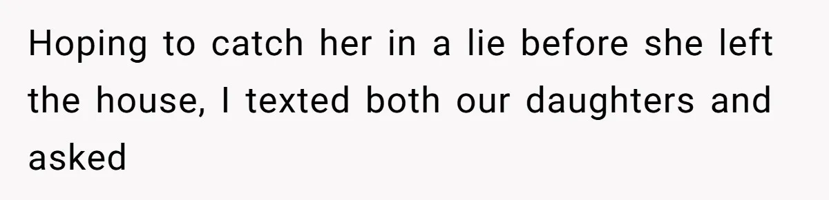 Hoping to catch her in a lie before she left the house, I texted both our daughters and asked