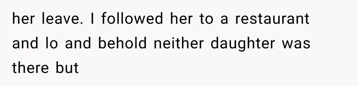 her leave. I followed her to a restaurant and lo and behold neither daughter was there but