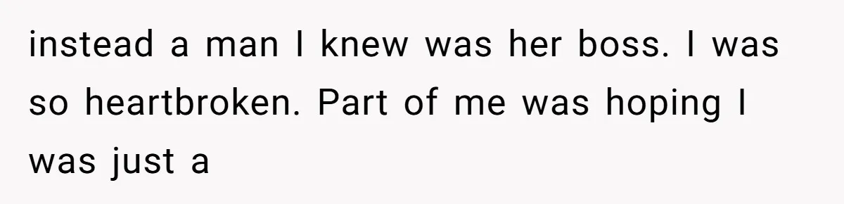 instead a man I knew was her boss. I was so heartbroken. Part of me was hoping I was just a