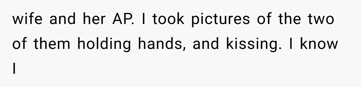 wife and her AP. I took pictures of the two of them holding hands, and kissing. I know I