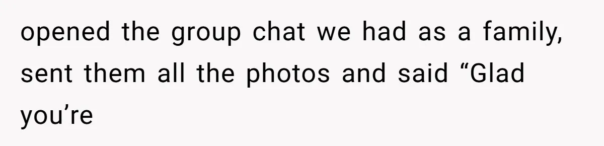 opened the group chat we had as a family, sent them all the photos and said “Glad you’re