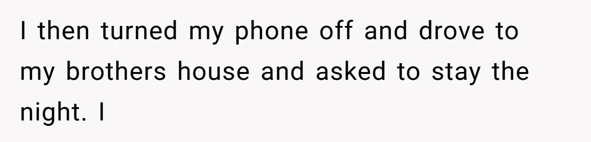 I then turned my phone off and drove to my brothers house and asked to stay the night. I