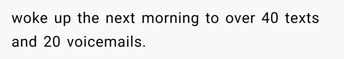woke up the next morning to over 40 texts and 20 voicemails.