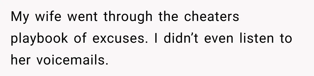 My wife went through the cheaters playbook of excuses. I didn’t even listen to her voicemails.
