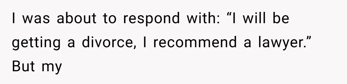 I was about to respond with: “I will be getting a divorce, I recommend a lawyer.” But my