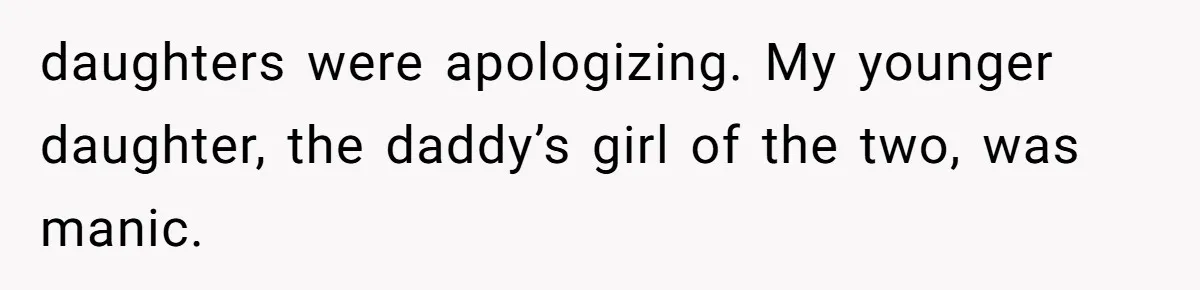 daughters were apologizing. My younger daughter, the daddy’s girl of the two, was manic.