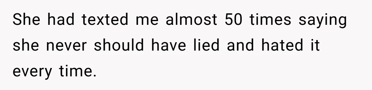 She had texted me almost 50 times saying she never should have lied and hated it every time.