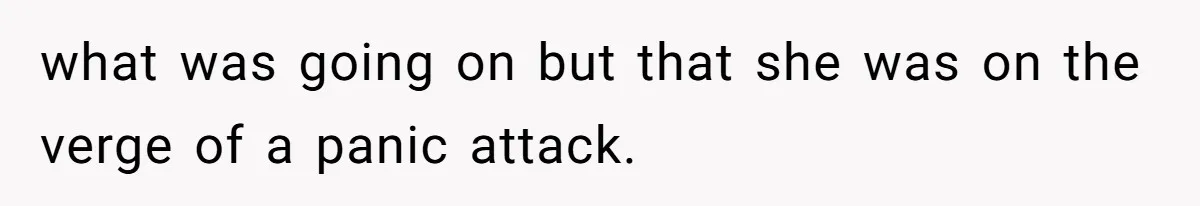 what was going on but that she was on the verge of a panic attack.