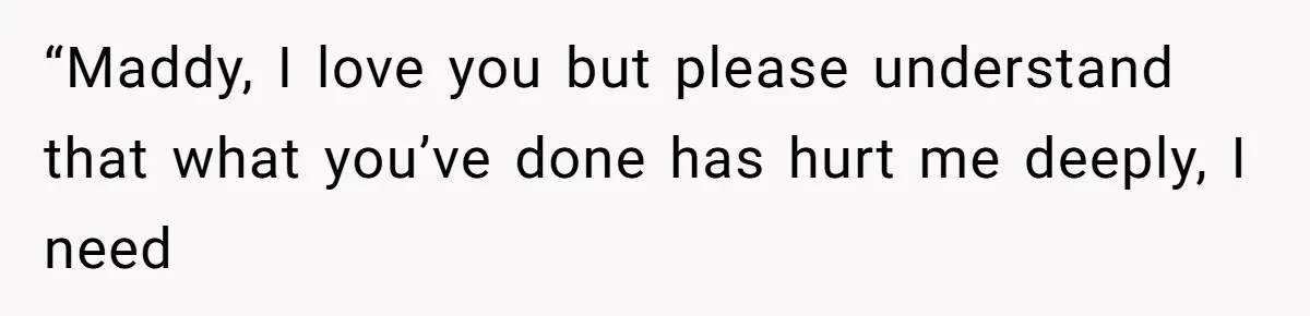 “Maddy, I love you but please understand that what you’ve done has hurt me deeply, I need