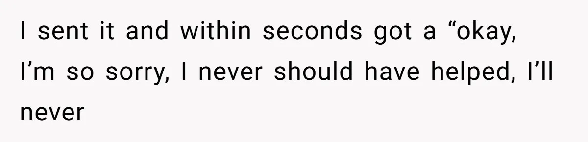 I sent it and within seconds got a “okay, I’m so sorry, I never should have helped, I’ll never