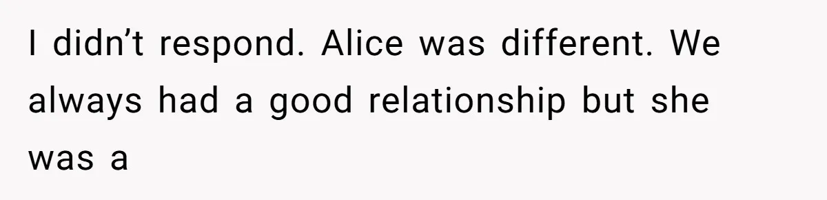 I didn’t respond. Alice was different. We always had a good relationship but she was a