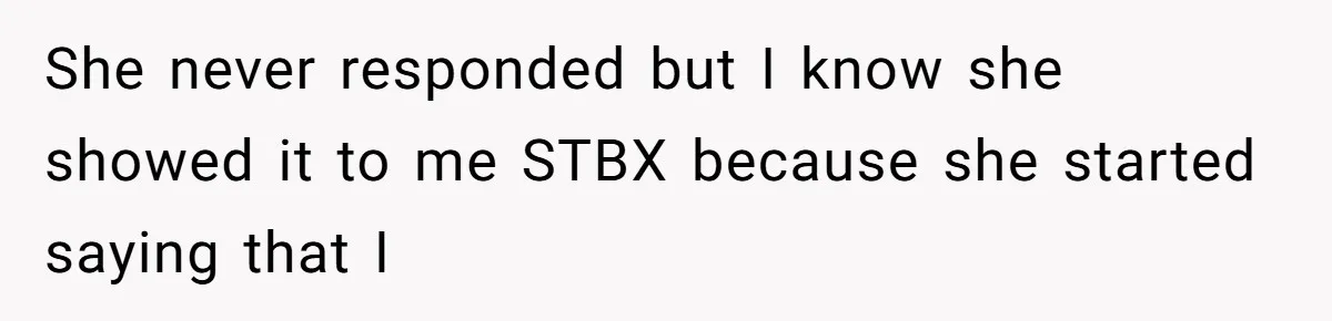 She never responded but I know she showed it to me STBX because she started saying that I