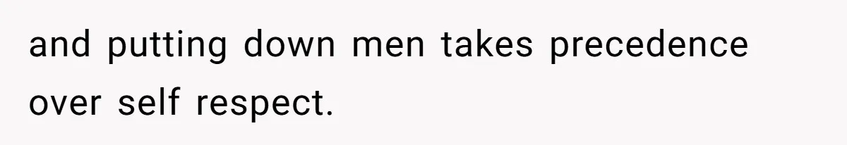 and putting down men takes precedence over self respect.