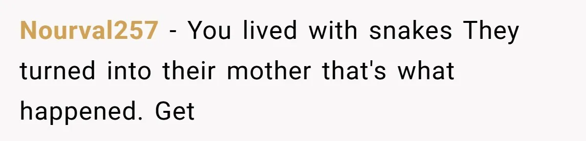 Nourval257 − You lived with snakes They turned into their mother that's what happened. Get