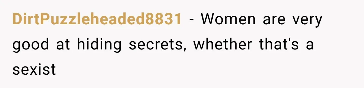 DirtPuzzleheaded8831 − Women are very good at hiding secrets, whether that's a sexist