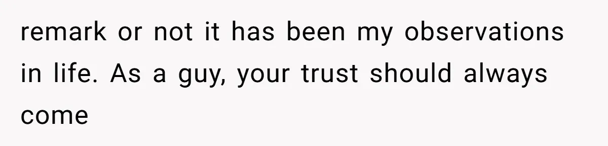 remark or not it has been my observations in life. As a guy, your trust should always come