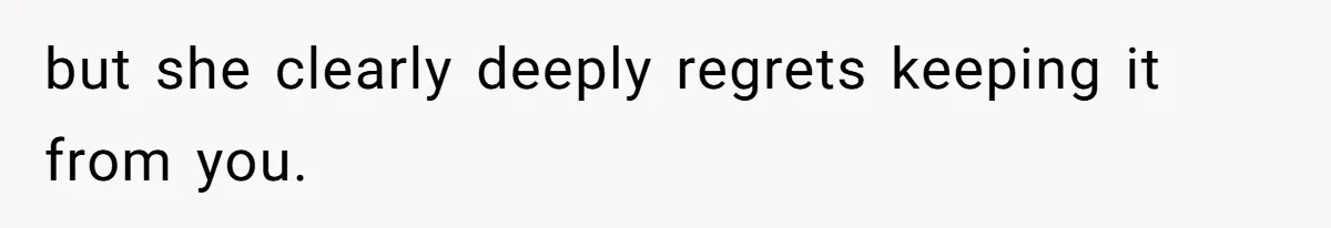 but she clearly deeply regrets keeping it from you.