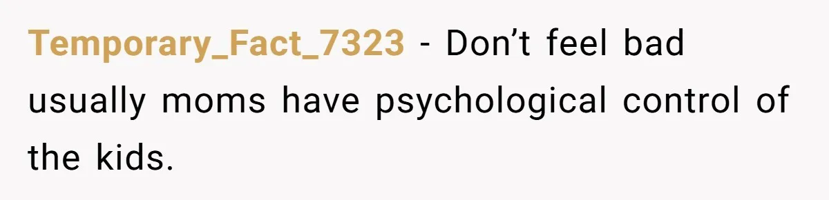 Temporary_Fact_7323 − Don’t feel bad usually moms have psychological control of the kids.
