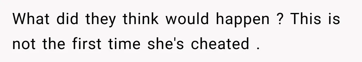 What did they think would happen ? This is not the first time she's cheated .