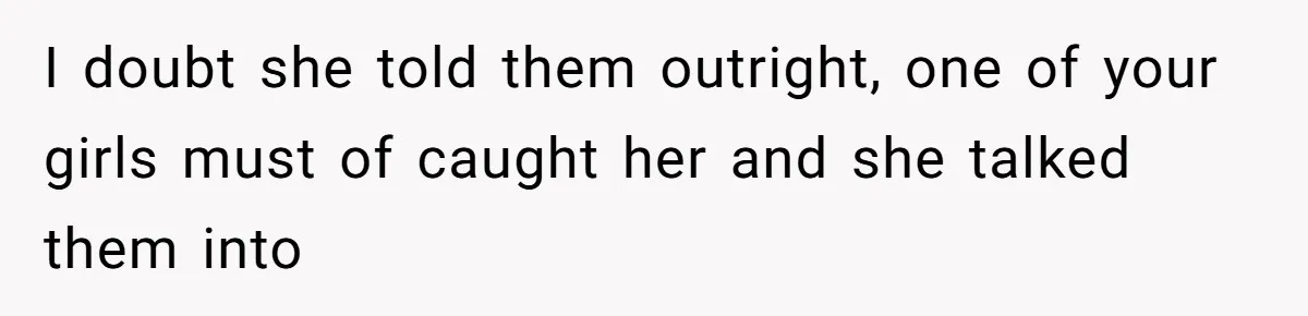 I doubt she told them outright, one of your girls must of caught her and she talked them into