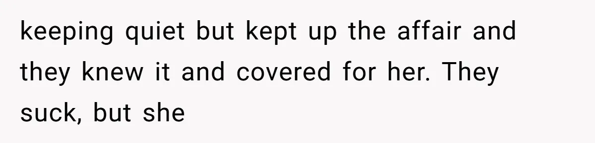 keeping quiet but kept up the affair and they knew it and covered for her. They suck, but she