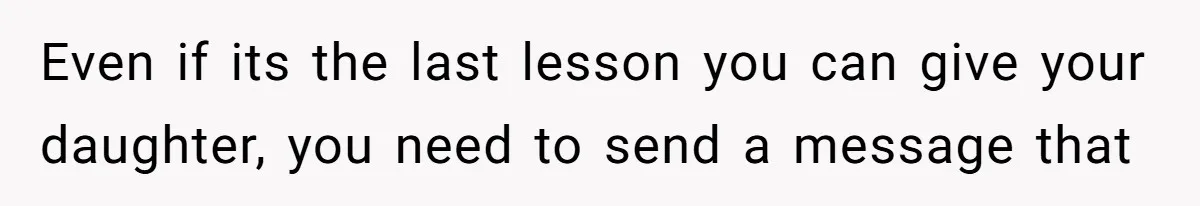 Even if its the last lesson you can give your daughter, you need to send a message that