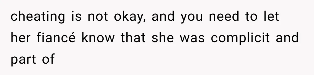 cheating is not okay, and you need to let her fiancé know that she was complicit and part of