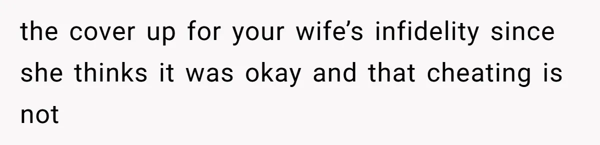 the cover up for your wife’s infidelity since she thinks it was okay and that cheating is not