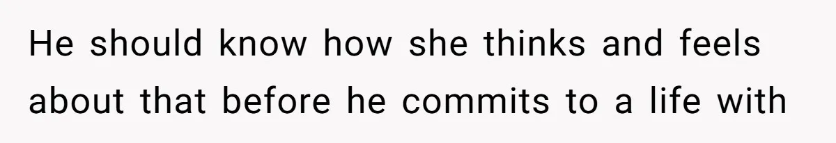 He should know how she thinks and feels about that before he commits to a life with
