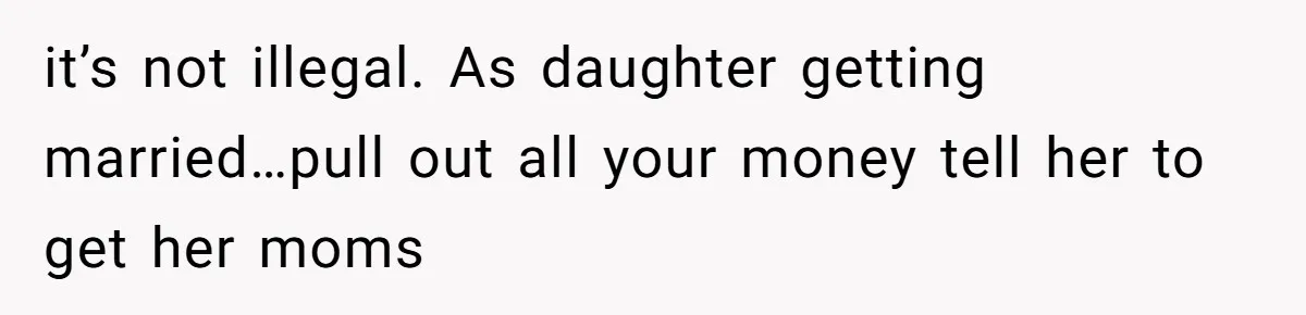 it’s not illegal. As daughter getting married…pull out all your money tell her to get her moms