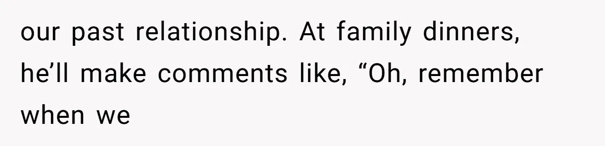 Woman’s Ex Marries Her Brother, Then Turns Every Family Gathering Into an Awkward Nightmare our past relationship. At family dinners, he’ll make comments like, “Oh, remember when we