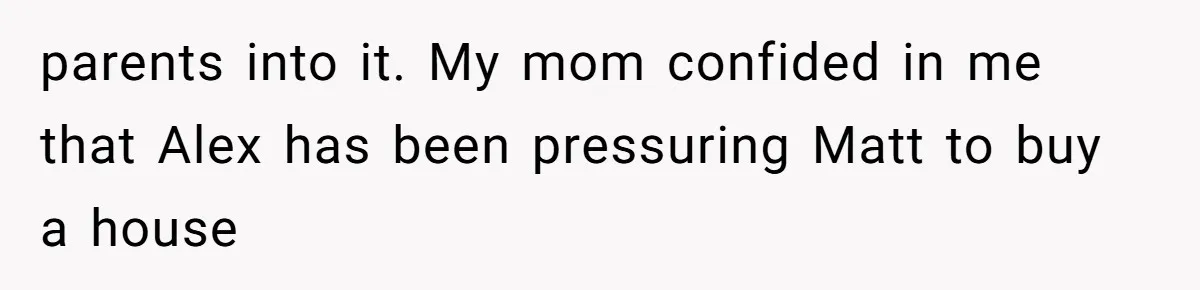 Woman’s Ex Marries Her Brother, Then Turns Every Family Gathering Into an Awkward Nightmare parents into it. My mom confided in me that Alex has been pressuring Matt to buy a house