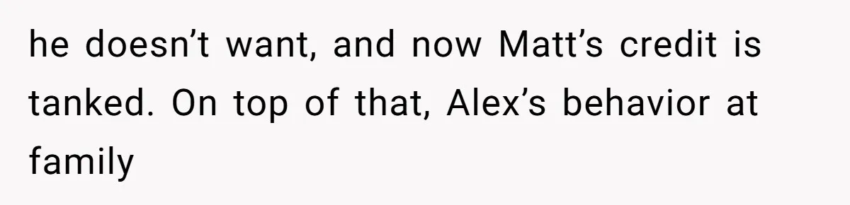 Woman’s Ex Marries Her Brother, Then Turns Every Family Gathering Into an Awkward Nightmare he doesn’t want, and now Matt’s credit is tanked. On top of that, Alex’s behavior at family