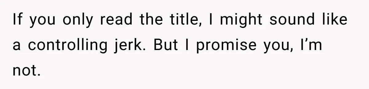 If you only read the title, I might sound like a controlling jerk. But I promise you, I’m not.