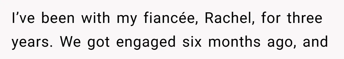 I’ve been with my fiancée, Rachel, for three years. We got engaged six months ago, and