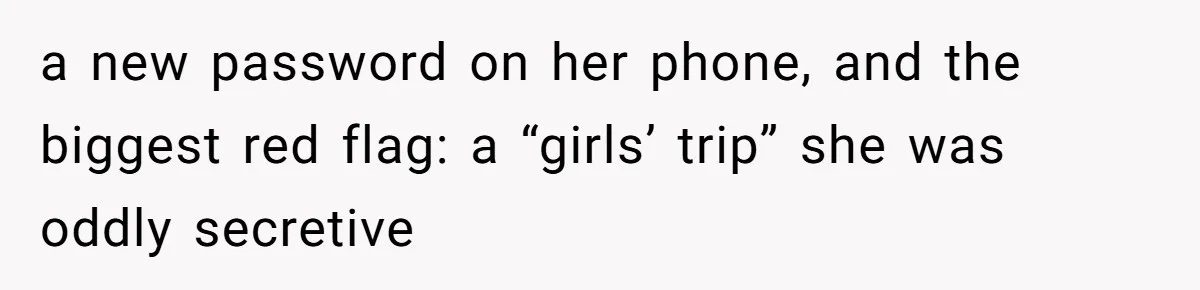 a new password on her phone, and the biggest red flag: a “girls’ trip” she was oddly secretive