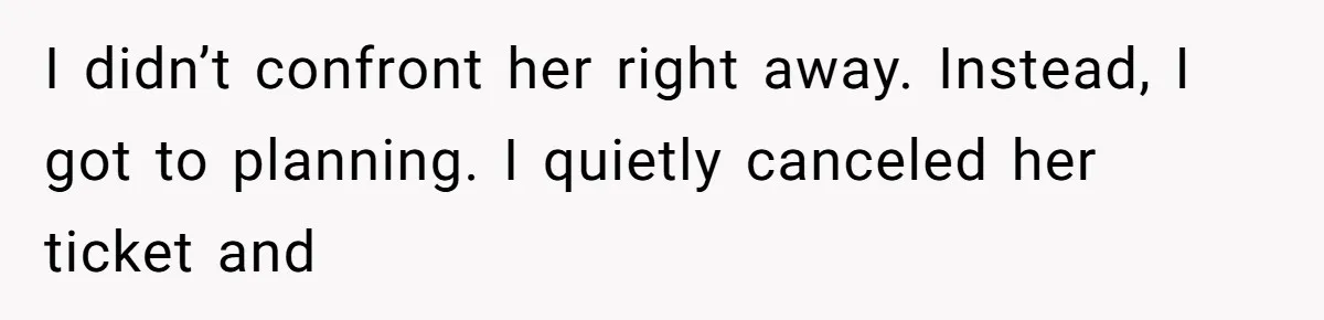 I didn’t confront her right away. Instead, I got to planning. I quietly canceled her ticket and