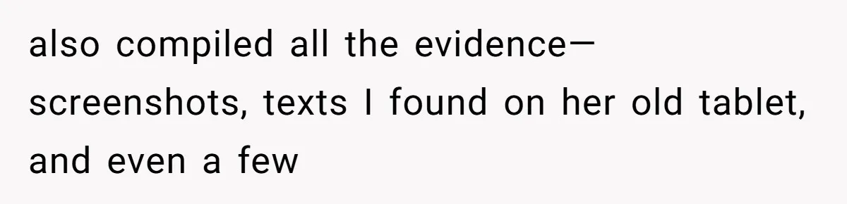 also compiled all the evidence—screenshots, texts I found on her old tablet, and even a few