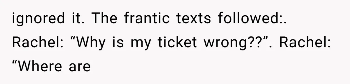 ignored it. The frantic texts followed:. Rachel: “Why is my ticket wrong??”. Rachel: “Where are