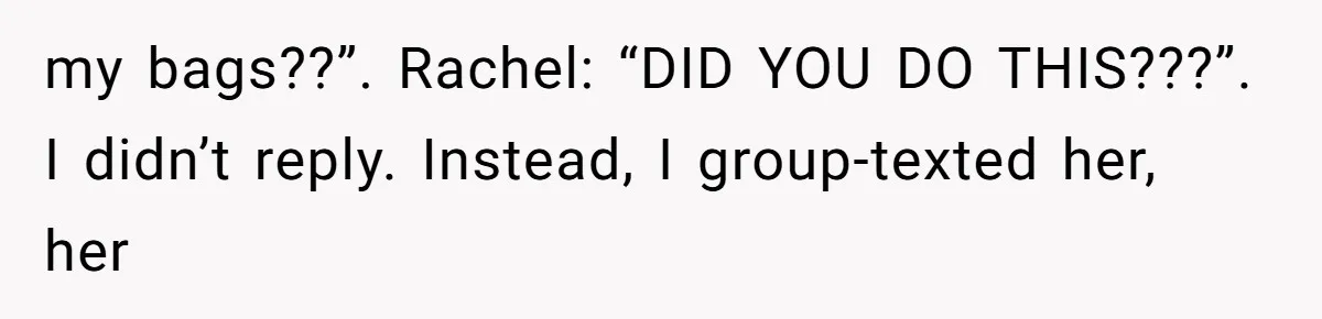 my bags??”. Rachel: “DID YOU DO THIS???”. I didn’t reply. Instead, I group-texted her, her
